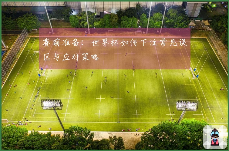 赛前准备：世界杯如何下注常见误区与应对策略