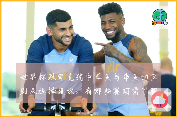 世界杯冠军竞猜中单关与串关的区别及选择建议，有哪些赛前需了解的要点？
