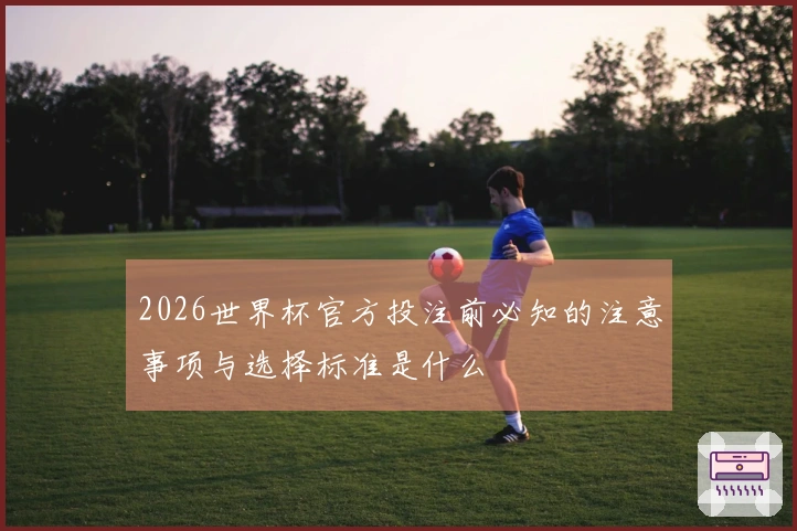 2026世界杯官方投注前必知的注意事项与选择标准是什么