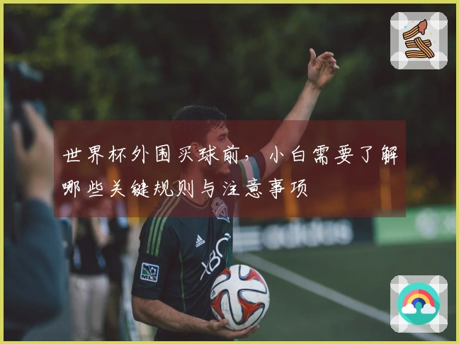 世界杯外围买球前，小白需要了解哪些关键规则与注意事项