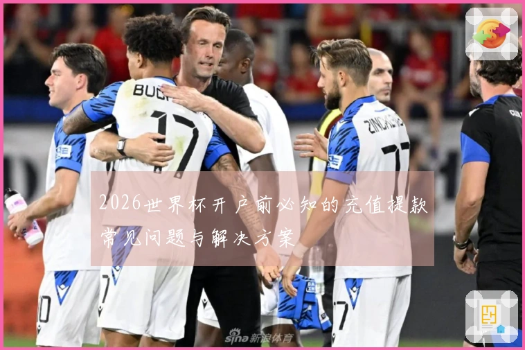 2026世界杯开户前必知的充值提款常见问题与解决方案