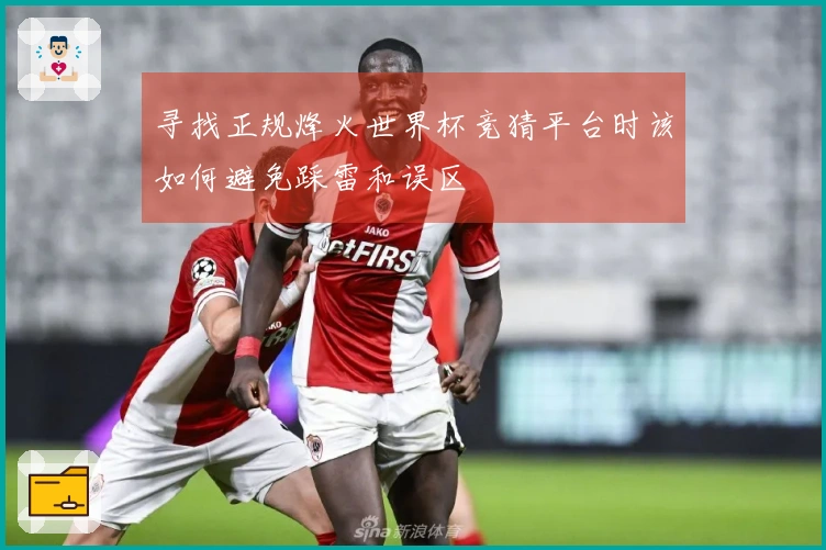 寻找正规烽火世界杯竞猜平台时该如何避免踩雷和误区