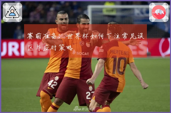赛前准备：世界杯如何下注常见误区与应对策略