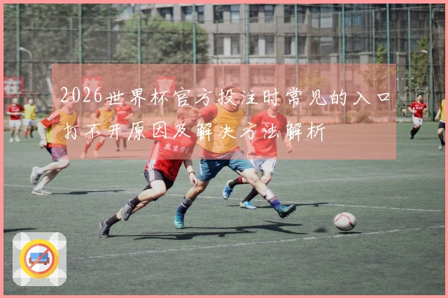 2026世界杯官方投注时常见的入口打不开原因及解决方法解析