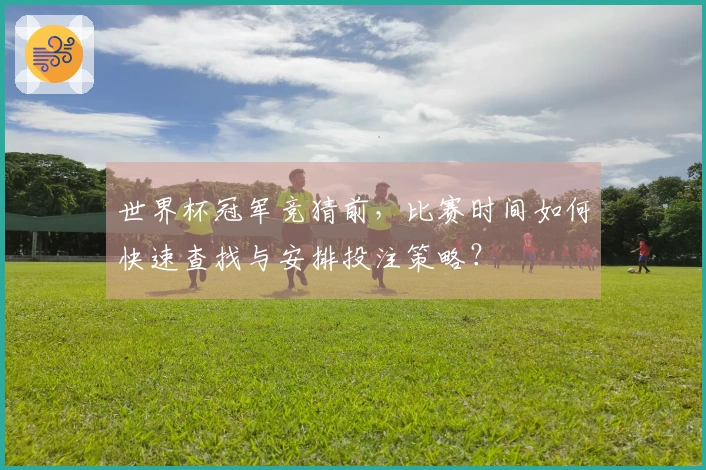 世界杯冠军竞猜前，比赛时间如何快速查找与安排投注策略？
