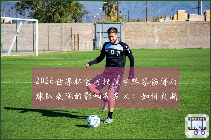 2026世界杯官方投注中阵容伤停对球队表现的影响有多大？如何判断？
