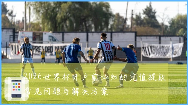 2026世界杯开户前必知的充值提款常见问题与解决方案