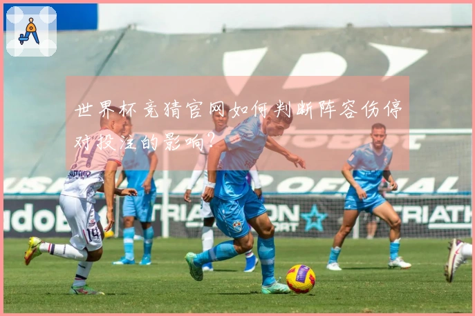 世界杯竞猜官网如何判断阵容伤停对投注的影响？