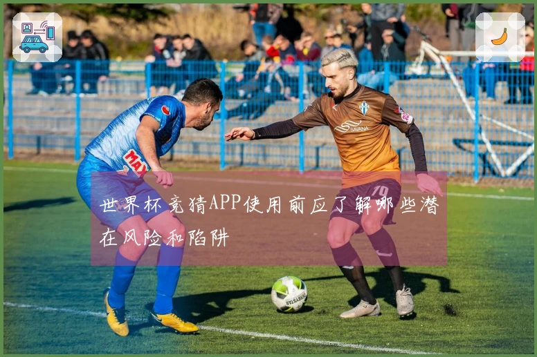 世界杯竞猜APP使用前应了解哪些潜在风险和陷阱