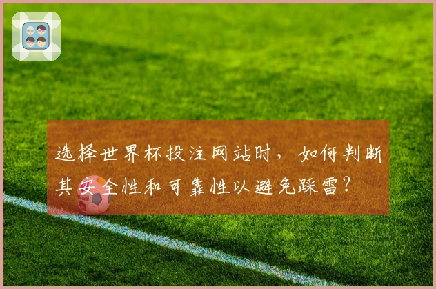 选择世界杯投注网站时，如何判断其安全性和可靠性以避免踩雷？