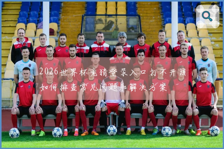 2026世界杯竞猜登录入口打不开该如何排查常见问题和解决方案