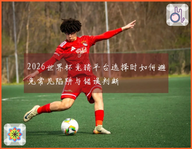 2026世界杯竞猜平台选择时如何避免常见陷阱与错误判断