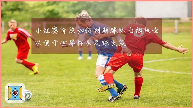 小组赛阶段如何判断球队出线机会以便于世界杯买足球决策