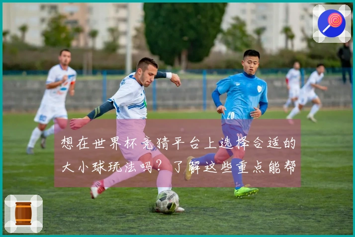 想在世界杯竞猜平台上选择合适的大小球玩法吗？了解这些重点能帮你避免误区