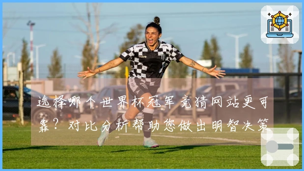 选择哪个世界杯冠军竞猜网站更可靠？对比分析帮助您做出明智决策