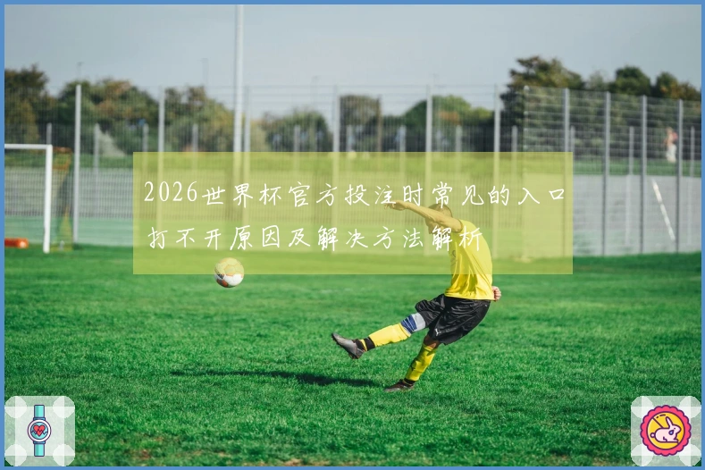 2026世界杯官方投注时常见的入口打不开原因及解决方法解析