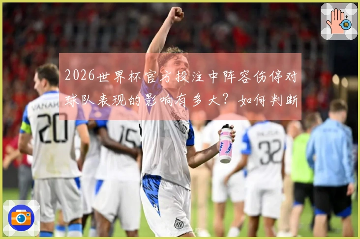 2026世界杯官方投注中阵容伤停对球队表现的影响有多大？如何判断？