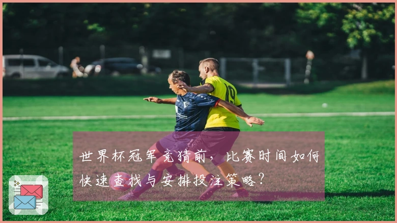 世界杯冠军竞猜前，比赛时间如何快速查找与安排投注策略？