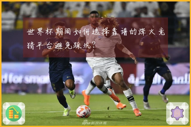 世界杯期间如何选择靠谱的烽火竞猜平台避免踩坑？