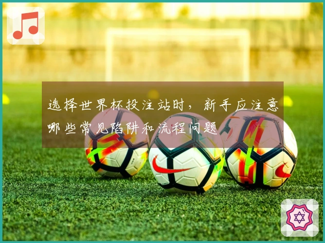 选择世界杯投注站时，新手应注意哪些常见陷阱和流程问题