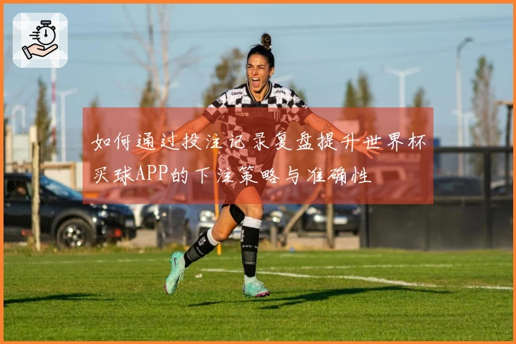 如何通过投注记录复盘提升世界杯买球APP的下注策略与准确性