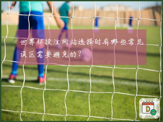 世界杯投注网站选择时有哪些常见误区需要避免的？