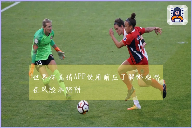 世界杯竞猜APP使用前应了解哪些潜在风险和陷阱